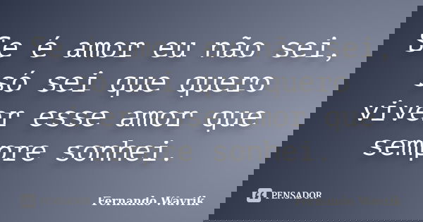 Se é amor eu não sei, só sei que quero viver esse amor que sempre sonhei.... Frase de Fernando Wavrik.