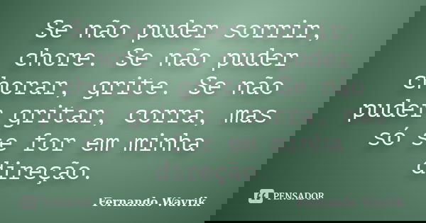 Se não puder sorrir, chore. Se não puder chorar, grite. Se não puder gritar, corra, mas só se for em minha direção.... Frase de Fernando Wavrik.