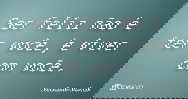 Ser feliz não é ter você, é viver com você.... Frase de Fernando Wavrik.