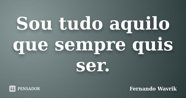 Sou tudo aquilo que sempre quis ser.... Frase de Fernando Wavrik.