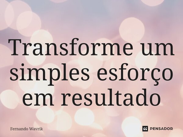 Transforme um simples esforço em resultado... Frase de Fernando Wavrik.
