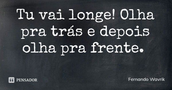 Tu vai longe! Olha pra trás e depois olha pra frente.... Frase de Fernando Wavrik.