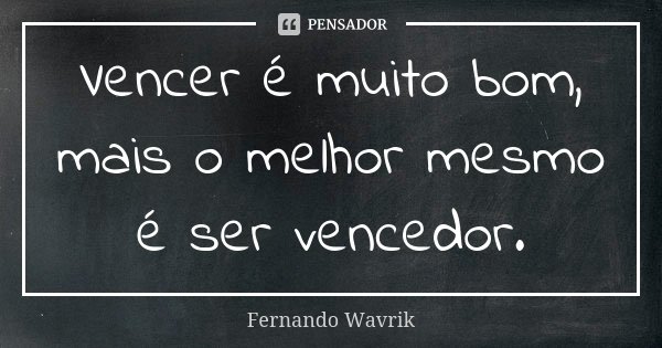 Vencer é muito bom, mais o melhor mesmo é ser vencedor.... Frase de Fernando Wavrik.