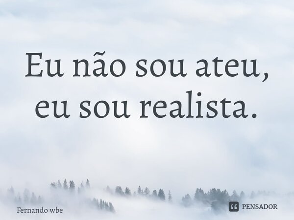 Eu não sou ateu, eu sou realista. ⁠... Frase de Fernando wberdan.
