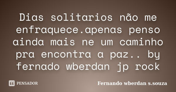 Dias solitarios não me enfraquece.apenas penso ainda mais ne um caminho pra encontra a paz.. by fernado wberdan jp rock... Frase de Fernando wberdan s.souza.