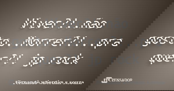 Viver?!.não gosto..Morrer?!..pra quer?! jp rock... Frase de Fernando wberdan s.souza.