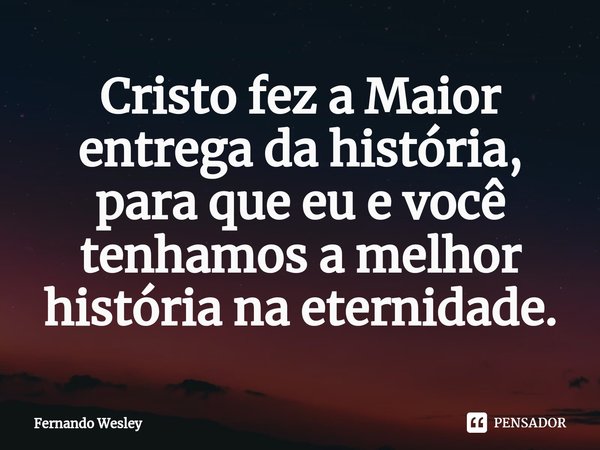 ⁠Cristo fez a Maior entrega da história, para que eu e você tenhamos a melhor história na eternidade.... Frase de Fernando wesley.