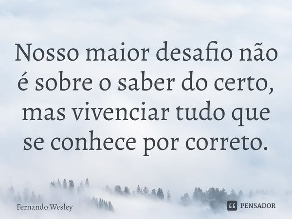 ⁠Nosso maior desafio não é sobre o saber do certo, mas vivenciar tudo que se conhece por correto.... Frase de Fernando wesley.