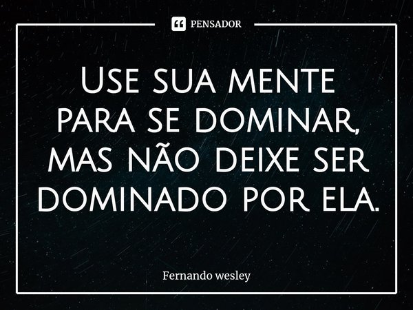 ⁠Use sua mente para se dominar, mas não deixe ser dominado por ela.... Frase de Fernando wesley.