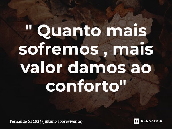 ⁠" Quanto mais sofremos , mais valor damos ao conforto"... Frase de Fernando Xl 2025 ( ultimo sobrevivente).