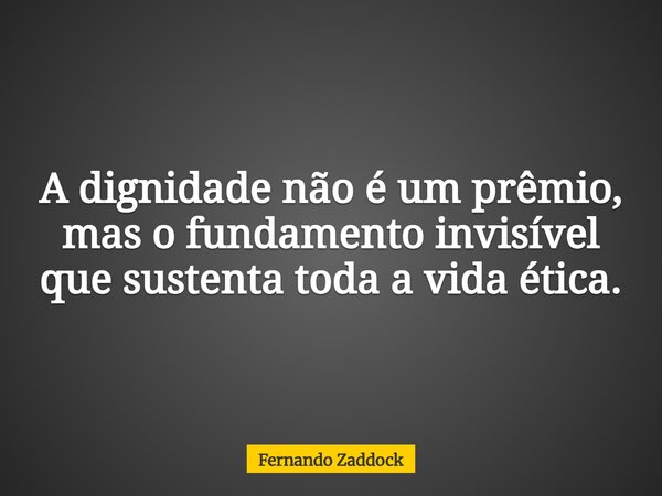 A dignidade não é um prêmio, mas o fundamento invisível que sustenta toda a vida ética.... Frase de Fernando Zaddock.