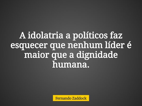 A idolatria a políticos faz esquecer que nenhum líder é maior que a dignidade humana.... Frase de Fernando Zaddock.