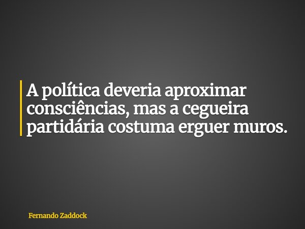 A política deveria aproximar consciências, mas a cegueira partidária costuma erguer muros.... Frase de Fernando Zaddock.