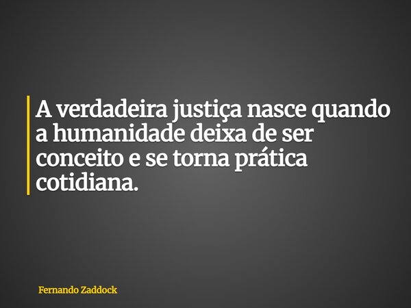 A verdadeira justiça nasce quando a humanidade deixa de ser conceito e se torna prática cotidiana.... Frase de Fernando Zaddock.