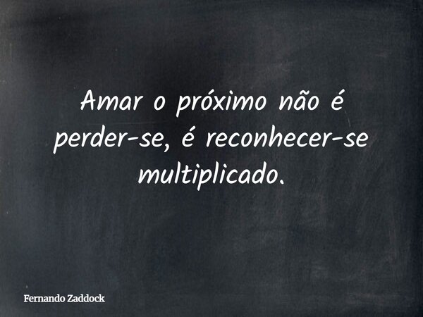Amar o próximo não é perder-se, é reconhecer-se multiplicado.... Frase de Fernando Zaddock.