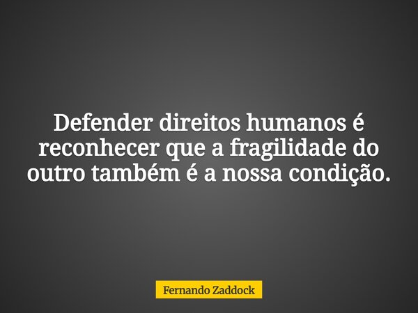 Defender direitos humanos é reconhecer que a fragilidade do outro também é a nossa condição.... Frase de Fernando Zaddock.