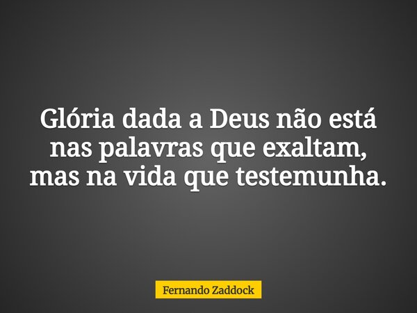 Glória dada a Deus não está nas palavras que exaltam, mas na vida que testemunha.... Frase de Fernando Zaddock.