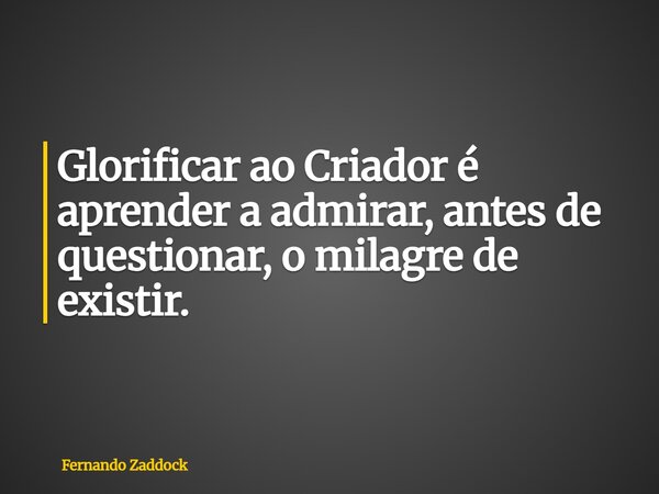Glorificar ao Criador é aprender a admirar, antes de questionar, o milagre de existir.... Frase de Fernando Zaddock.