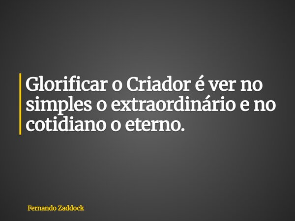 Glorificar o Criador é ver no simples o extraordinário e no cotidiano o eterno.... Frase de Fernando Zaddock.