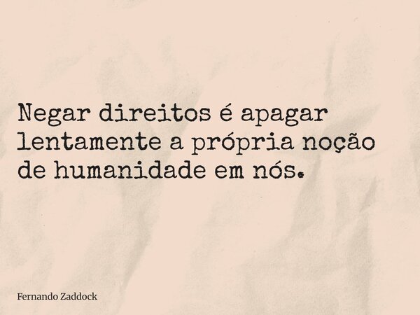 Negar direitos é apagar lentamente a própria noção de humanidade em nós.... Frase de Fernando Zaddock.