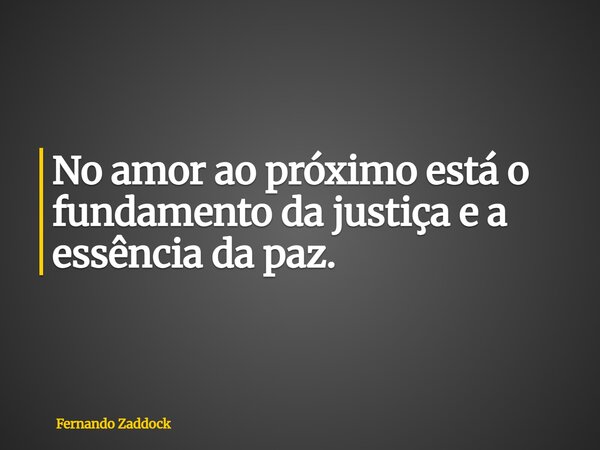 No amor ao próximo está o fundamento da justiça e a essência da paz.... Frase de Fernando Zaddock.