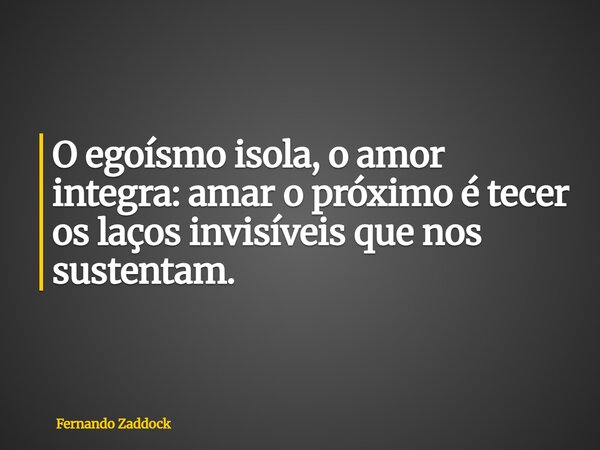O egoísmo isola, o amor integra: amar o próximo é tecer os laços invisíveis que nos sustentam.... Frase de Fernando Zaddock.