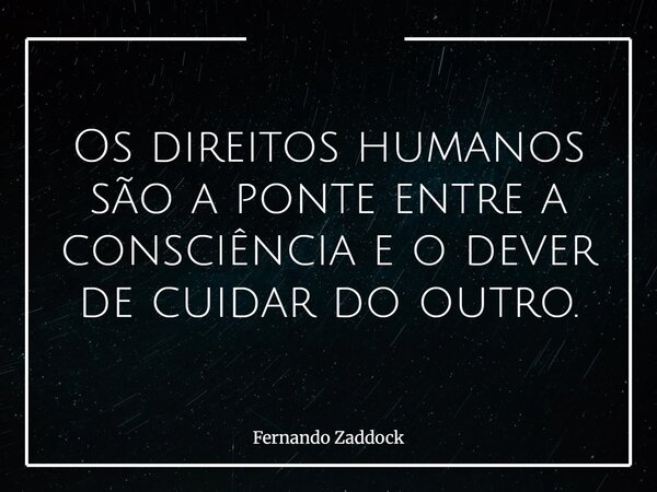 Os direitos humanos são a ponte entre a consciência e o dever de cuidar do outro.... Frase de Fernando Zaddock.
