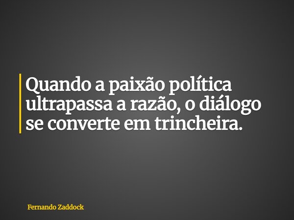 Quando a paixão política ultrapassa a razão, o diálogo se converte em trincheira.... Frase de Fernando Zaddock.