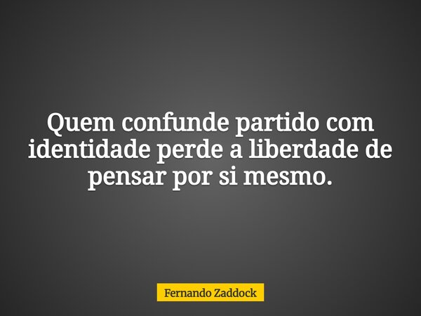 Quem confunde partido com identidade perde a liberdade de pensar por si mesmo.... Frase de Fernando Zaddock.
