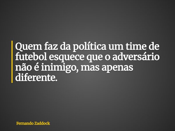 Quem faz da política um time de futebol esquece que o adversário não é inimigo, mas apenas diferente.... Frase de Fernando Zaddock.