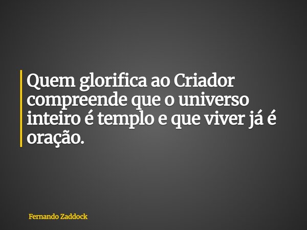 Quem glorifica ao Criador compreende que o universo inteiro é templo e que viver já é oração.... Frase de Fernando Zaddock.