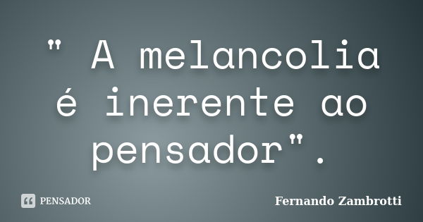 " A melancolia é inerente ao pensador".... Frase de Fernando Zambrotti.