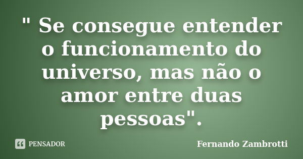 " Se consegue entender o funcionamento do universo, mas não o amor entre duas pessoas".... Frase de Fernando Zambrotti.