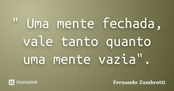 " Uma mente fechada, vale tanto quanto uma mente vazia".... Frase de Fernando Zambrotti.