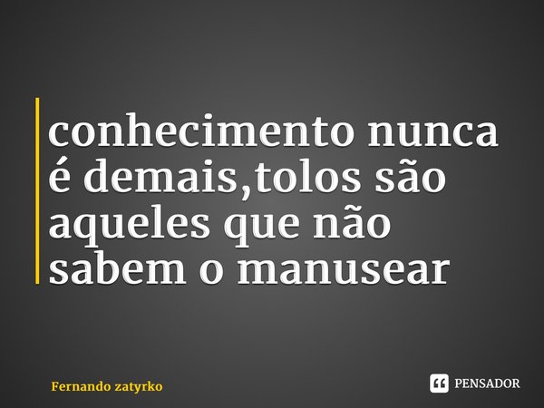 ⁠conhecimento nunca é demais,tolos são aqueles que não sabem o manusear... Frase de Fernando zatyrko.