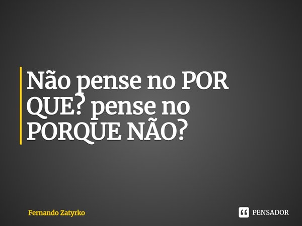 ⁠Não pense no POR QUE? pense no PORQUE NÃO?... Frase de Fernando zatyrko.