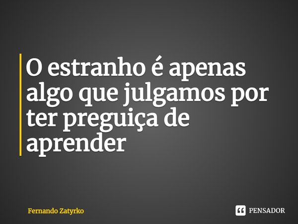⁠O estranho é apenas algo que julgamos por ter preguiça de aprender... Frase de Fernando zatyrko.