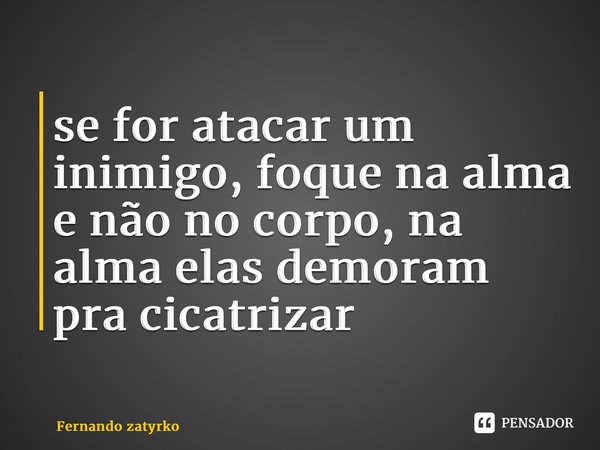 ⁠se for atacar um inimigo, foque na alma e não no corpo, na alma elas demoram pra cicatrizar... Frase de Fernando zatyrko.