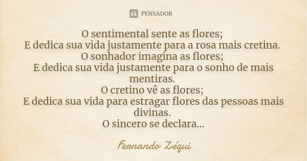 O sentimental sente as flores; E dedica sua vida justamente para a rosa mais cretina. O sonhador imagina as flores; E dedica sua vida justamente para o sonho de... Frase de Fernando Zéqui.