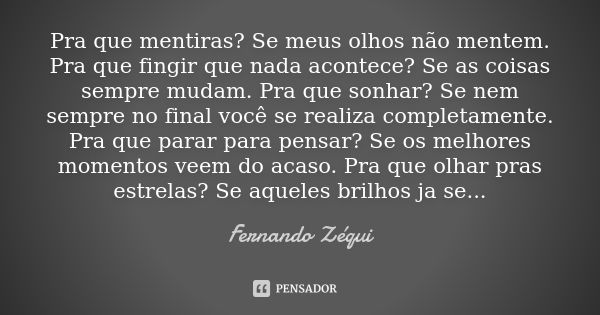 Pra que mentiras? Se meus olhos não mentem. Pra que fingir que nada acontece? Se as coisas sempre mudam. Pra que sonhar? Se nem sempre no final você se realiza ... Frase de Fernando Zéqui.