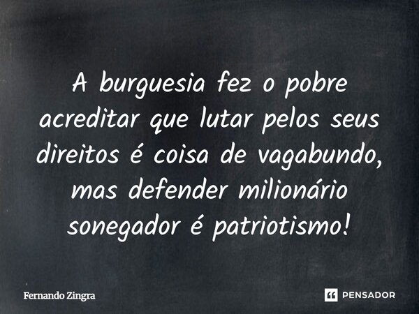 ⁠A burguesia fez o pobre acreditar que lutar pelos seus direitos é coisa de vagabundo, mas defender milionário sonegador é patriotismo!... Frase de Fernando Zingra.
