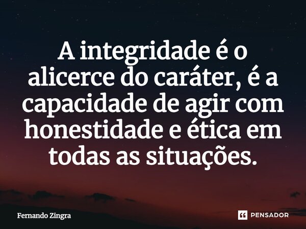 ⁠A integridade é o alicerce do caráter, é a capacidade de agir com honestidade e ética em todas as situações.... Frase de Fernando Zingra.