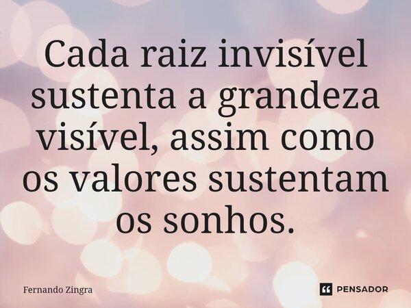 ⁠Cada raiz invisível sustenta a grandeza visível, assim como os valores sustentam os sonhos.... Frase de Fernando Zingra.