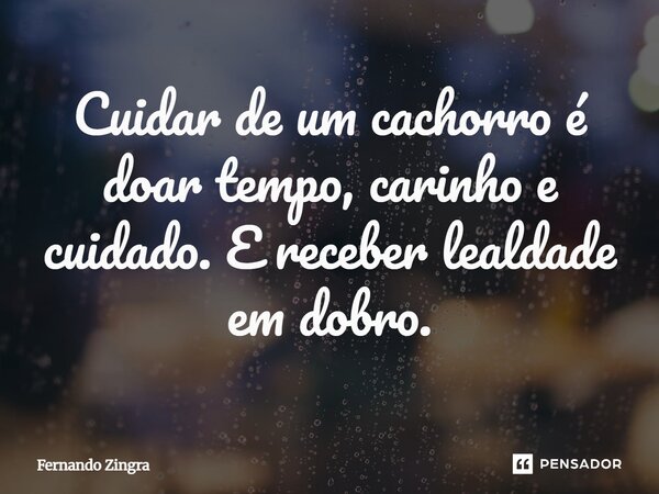 ⁠Cuidar de um cachorro é doar tempo, carinho e cuidado. E receber lealdade em dobro.... Frase de Fernando Zingra.