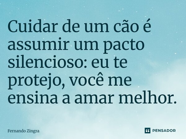 ⁠Cuidar de um cão é assumir um pacto silencioso: eu te protejo, você me ensina a amar melhor.... Frase de Fernando Zingra.