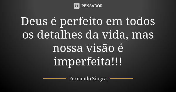 Deus é perfeito em todos os detalhes da vida, mas nossa visão é imperfeita!!!... Frase de Fernando Zingra.