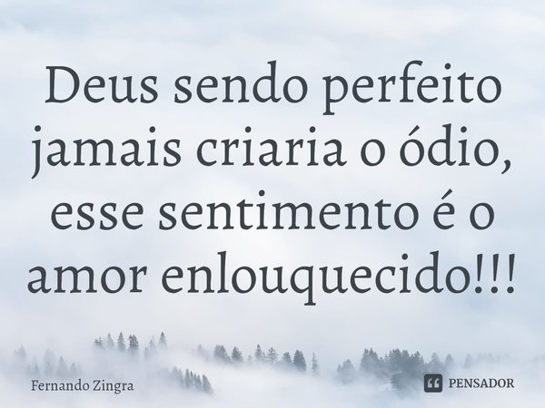 ⁠Deus sendo perfeito jamais criaria o ódio, esse sentimento é o amor enlouquecido!!!... Frase de Fernando Zingra.