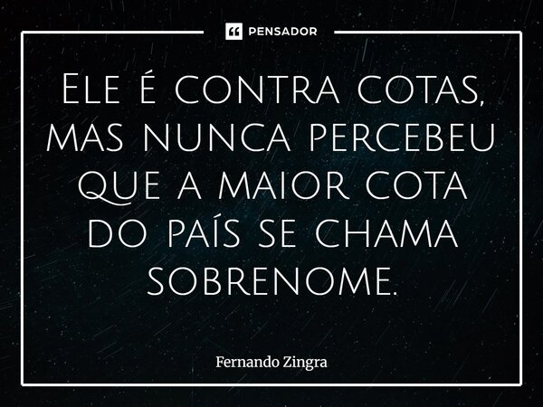 ⁠Ele é contra cotas, mas nunca percebeu que a maior cota do país se chama sobrenome.... Frase de Fernando Zingra.