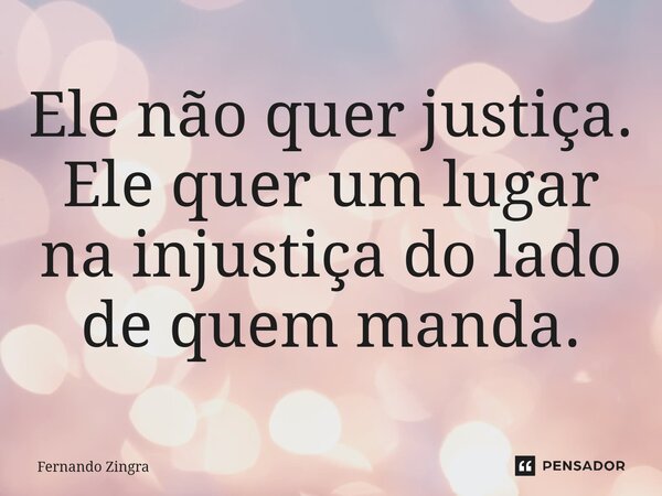 ⁠Ele não quer justiça. Ele quer um lugar na injustiça do lado de quem manda.... Frase de Fernando Zingra.