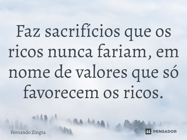 ⁠Faz sacrifícios que os ricos nunca fariam, em nome de valores que só favorecem os ricos.... Frase de Fernando Zingra.